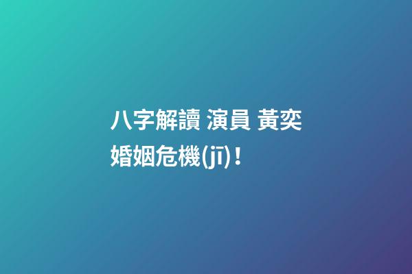 八字解讀 演員 黃奕婚姻危機(jī)！